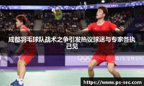 成都羽毛球队战术之争引发热议球迷与专家各执己见