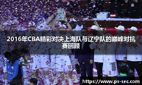 2016年CBA精彩对决上海队与辽宁队的巅峰对抗赛回顾