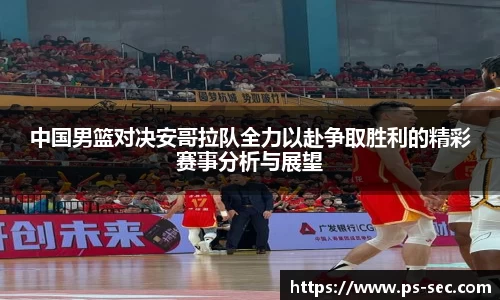 中国男篮对决安哥拉队全力以赴争取胜利的精彩赛事分析与展望