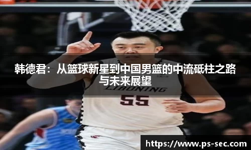 韩德君：从篮球新星到中国男篮的中流砥柱之路与未来展望