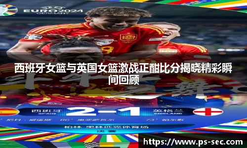 西班牙女篮与英国女篮激战正酣比分揭晓精彩瞬间回顾