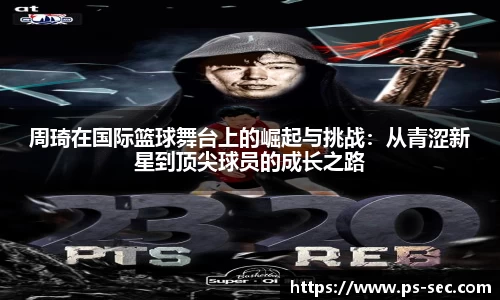 周琦在国际篮球舞台上的崛起与挑战：从青涩新星到顶尖球员的成长之路
