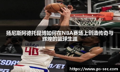 扬尼斯阿德托昆博如何在NBA赛场上创造传奇与辉煌的篮球生涯